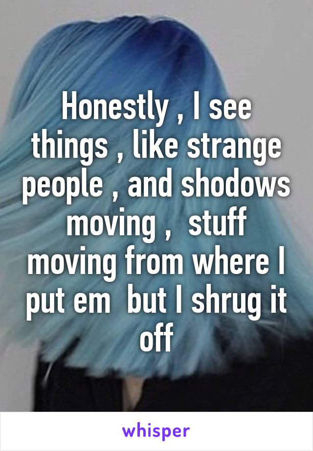 Honestly , I see things , like strange people , and shodows moving ,  stuff moving from where I put em  but I shrug it off