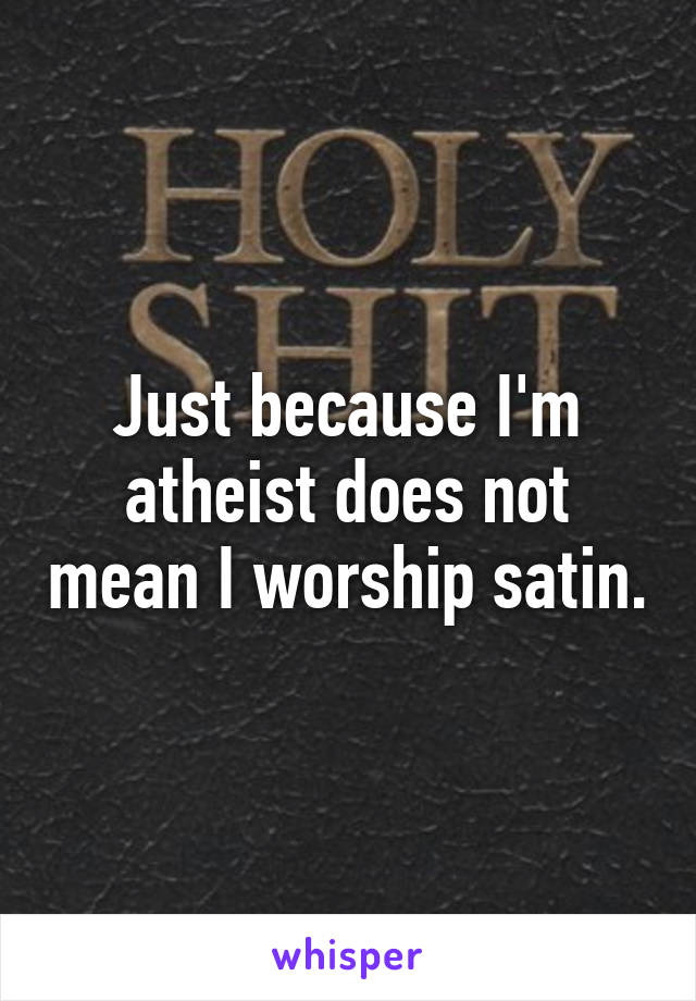 Just because I'm atheist does not mean I worship satin.