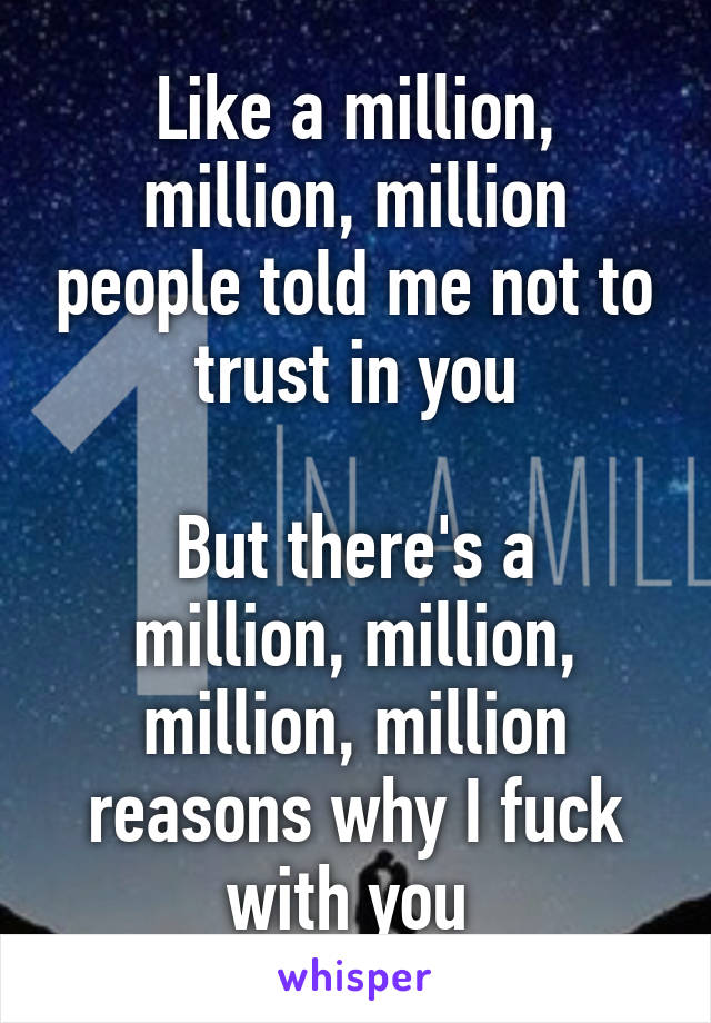 Like a million, million, million people told me not to trust in you

But there's a million, million, million, million reasons why I fuck with you 