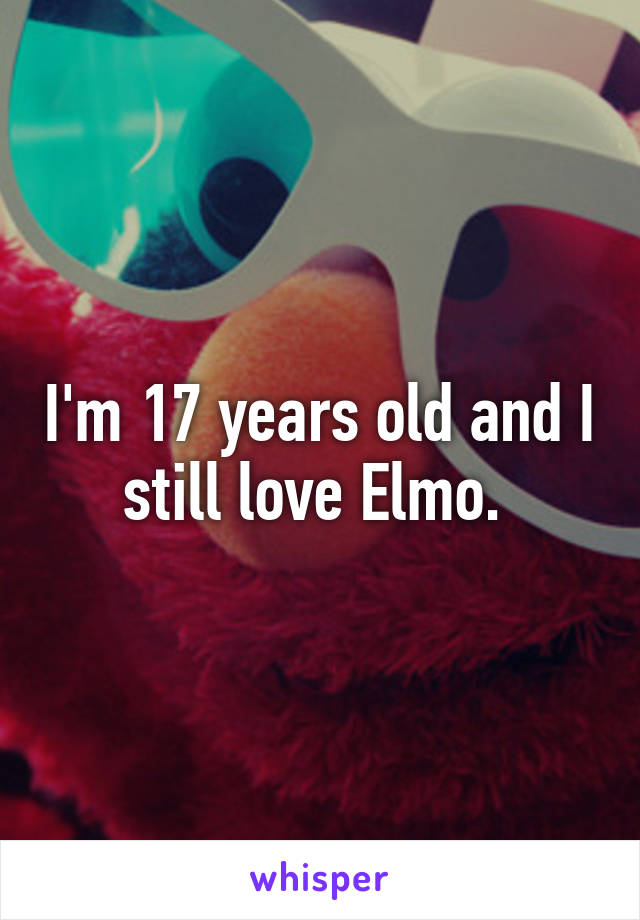 I'm 17 years old and I still love Elmo. 