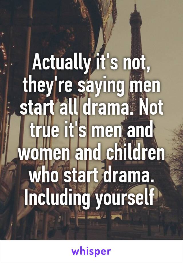 Actually it's not, they're saying men start all drama. Not true it's men and women and children who start drama. Including yourself 