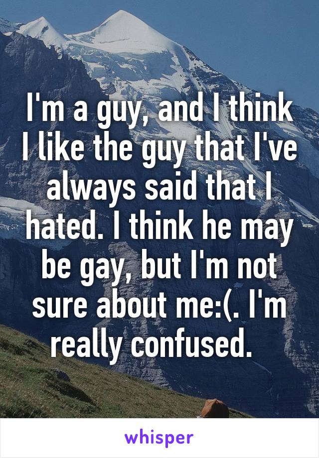 I'm a guy, and I think I like the guy that I've always said that I hated. I think he may be gay, but I'm not sure about me:(. I'm really confused.  