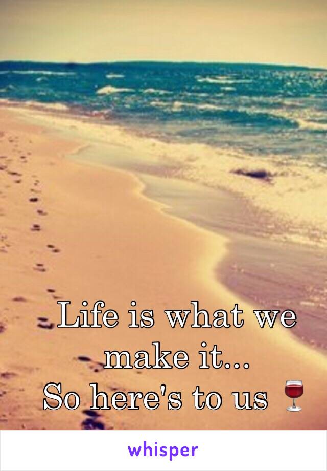 Life is what we make it...
So here's to us 🍷
