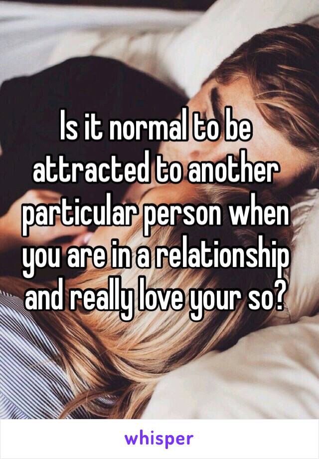 Is it normal to be attracted to another particular person when you are in a relationship and really love your so?