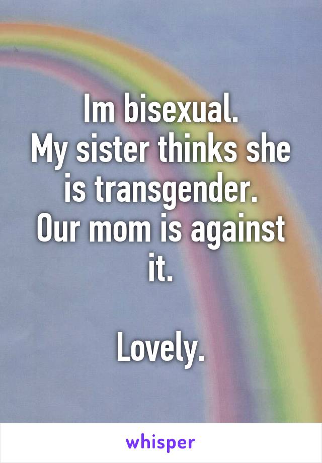 Im bisexual.
My sister thinks she is transgender.
Our mom is against it.

Lovely.