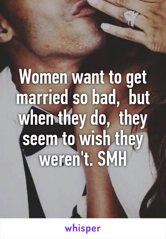 Women want to get married so bad,  but when they do,  they seem to wish they weren't. SMH