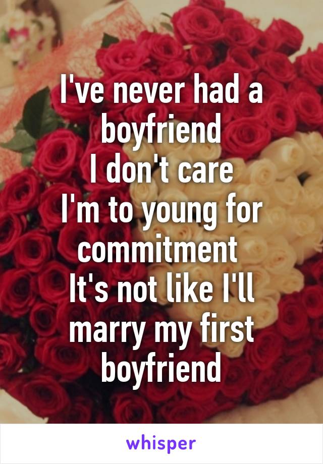 I've never had a boyfriend
I don't care
I'm to young for commitment 
It's not like I'll marry my first boyfriend