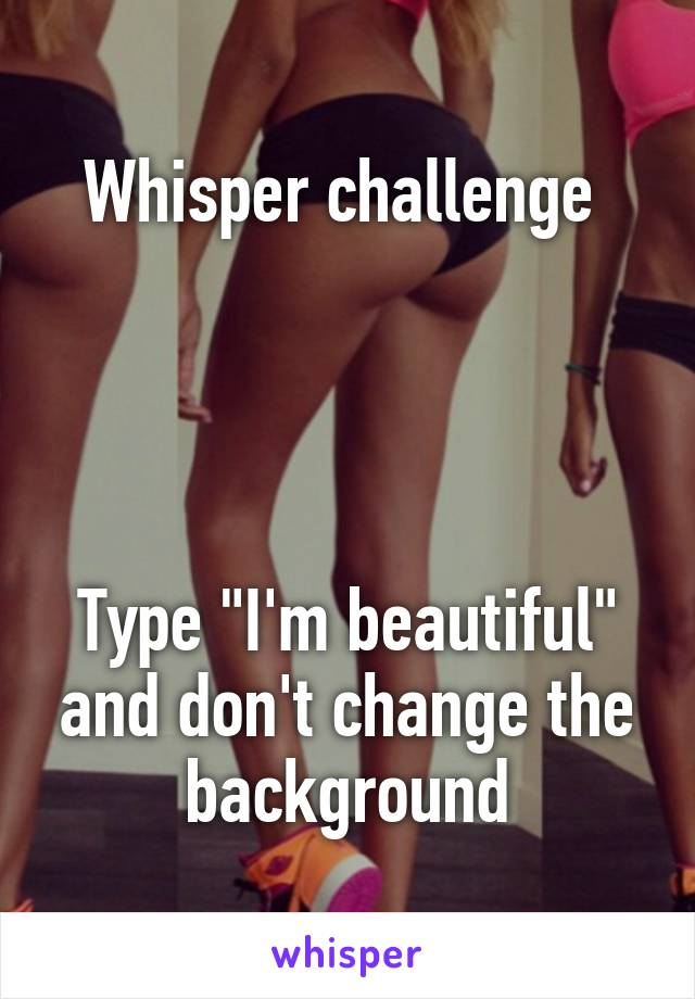 Whisper challenge 




Type "I'm beautiful" and don't change the background