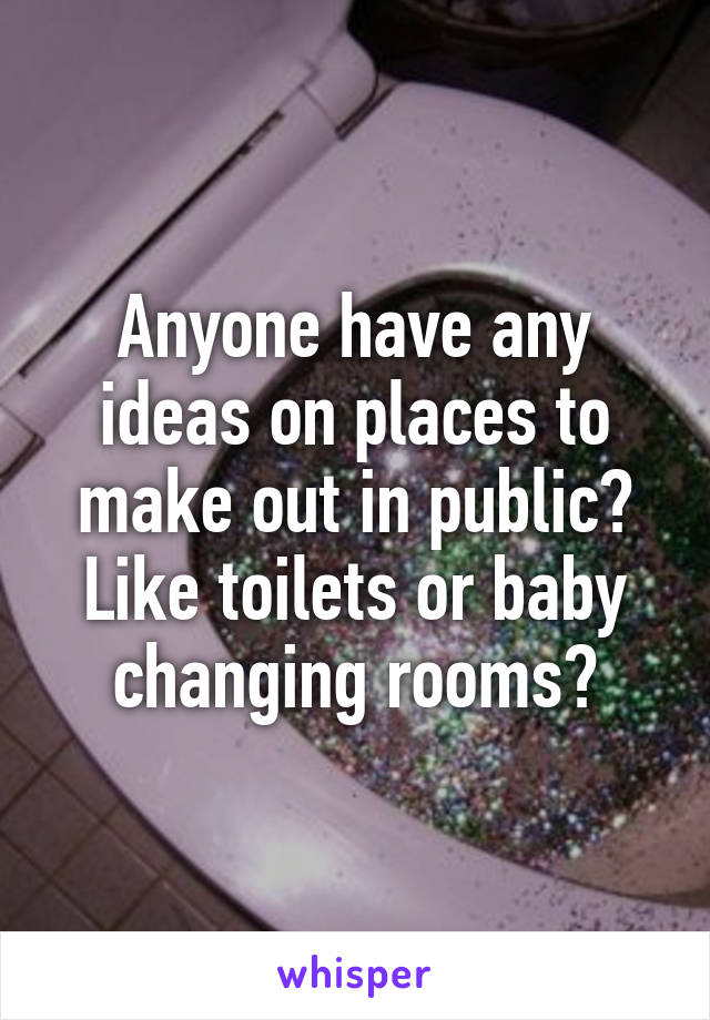 Anyone have any ideas on places to make out in public? Like toilets or baby changing rooms?