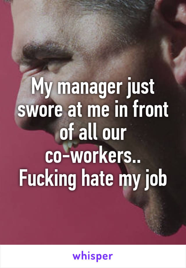 My manager just swore at me in front of all our co-workers..
Fucking hate my job