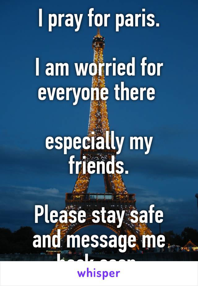 I pray for paris.

I am worried for everyone there 

especially my friends.

Please stay safe and message me back soon.