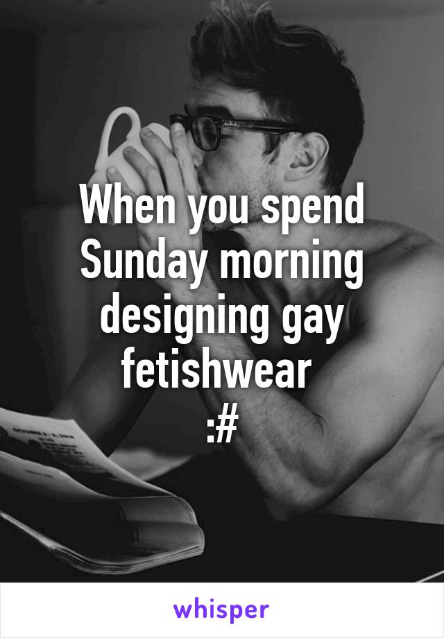 When you spend Sunday morning designing gay fetishwear 
:#