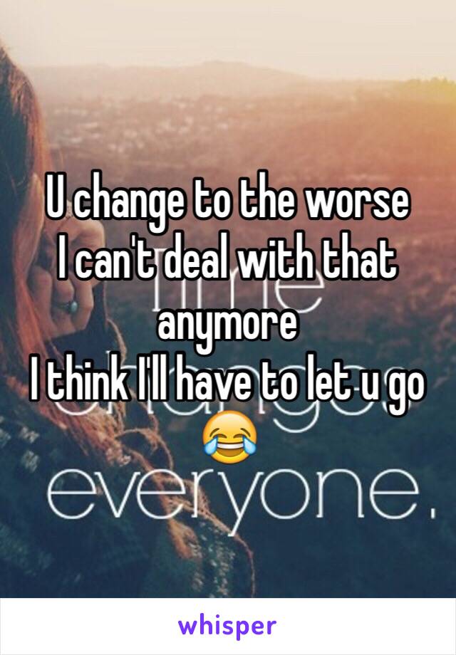 U change to the worse
I can't deal with that anymore
I think I'll have to let u go 😂