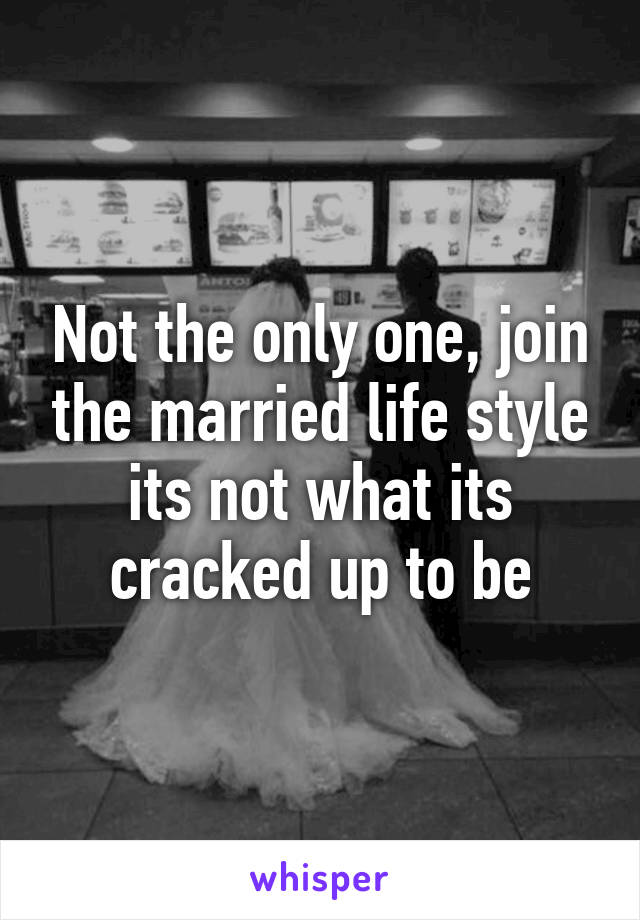 Not the only one, join the married life style its not what its cracked up to be