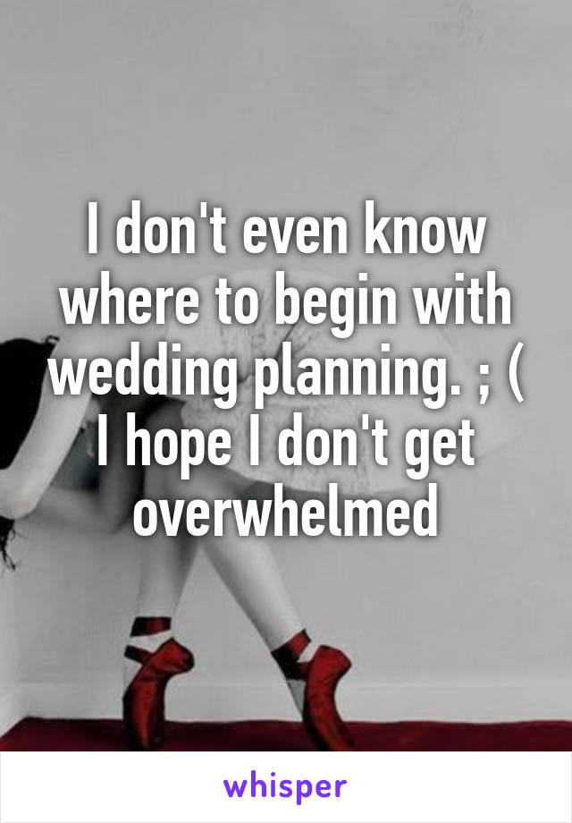 I don't even know where to begin with wedding planning. ; ( I hope I don't get overwhelmed
