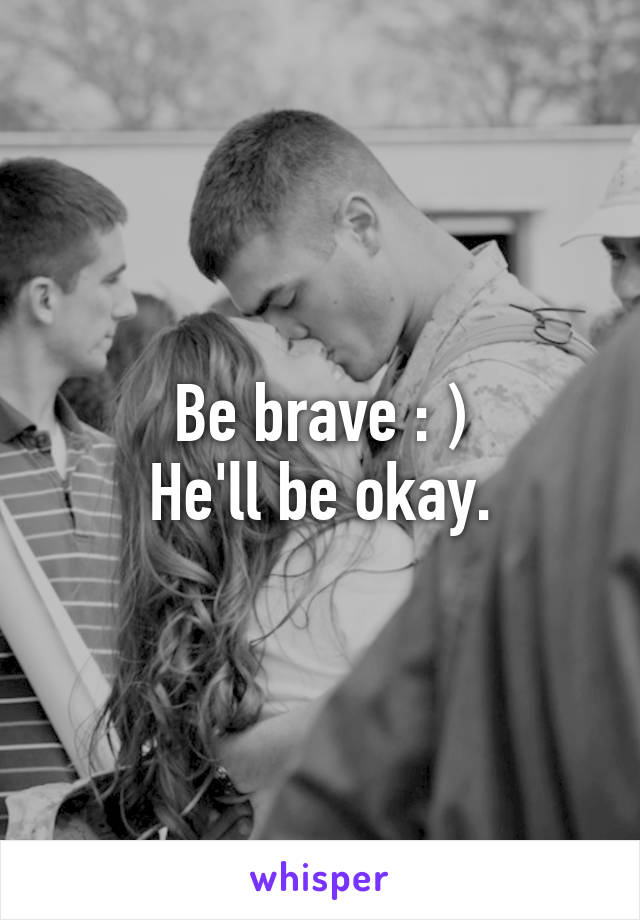 Be brave : )
He'll be okay.