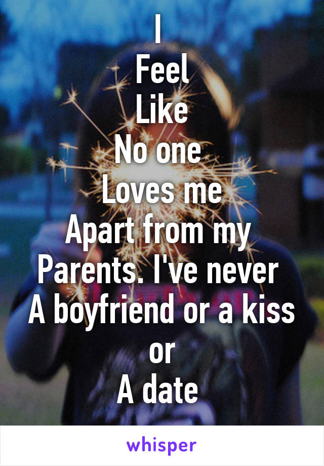 I 
Feel
Like
No one 
Loves me
Apart from my 
Parents. I've never 
A boyfriend or a kiss or
A date 
