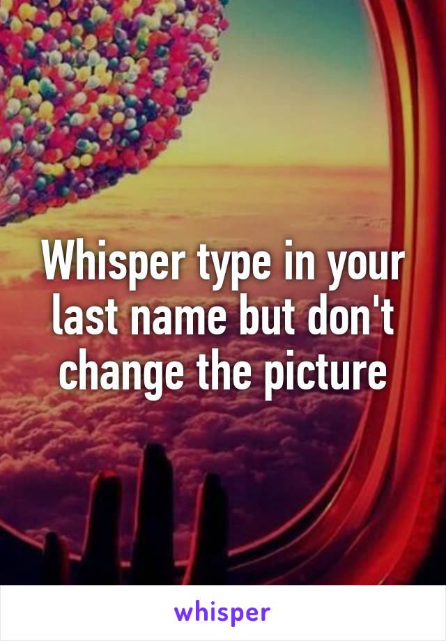 Whisper type in your last name but don't change the picture