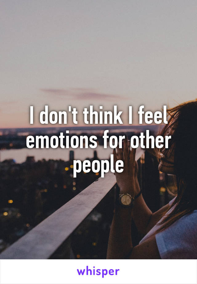 I don't think I feel emotions for other people