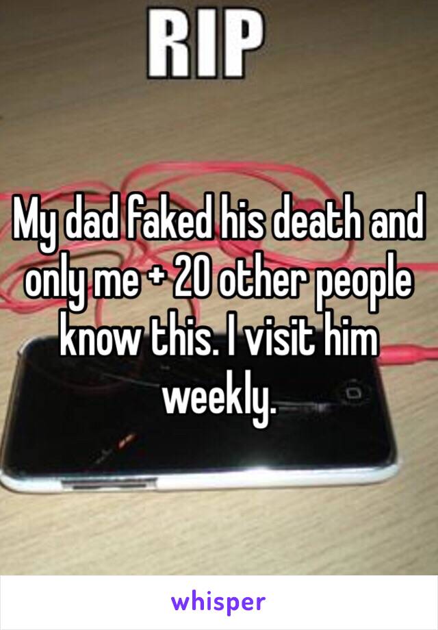 My dad faked his death and only me + 20 other people know this. I visit him weekly.