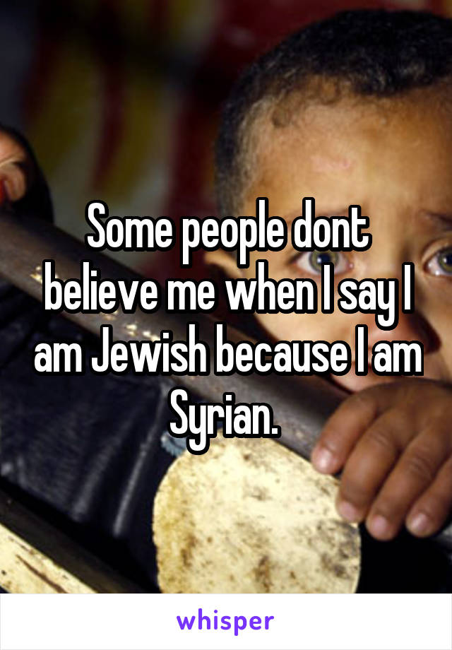 Some people dont believe me when I say I am Jewish because I am Syrian. 