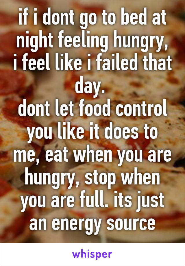 if i dont go to bed at night feeling hungry, i feel like i failed that day. 
dont let food control you like it does to me, eat when you are hungry, stop when you are full. its just an energy source
