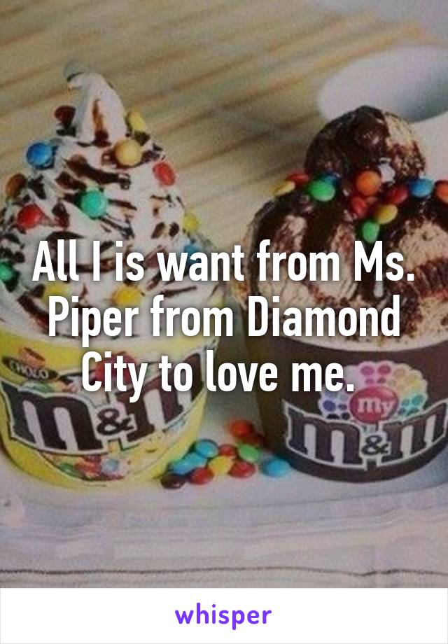 All I is want from Ms. Piper from Diamond City to love me. 