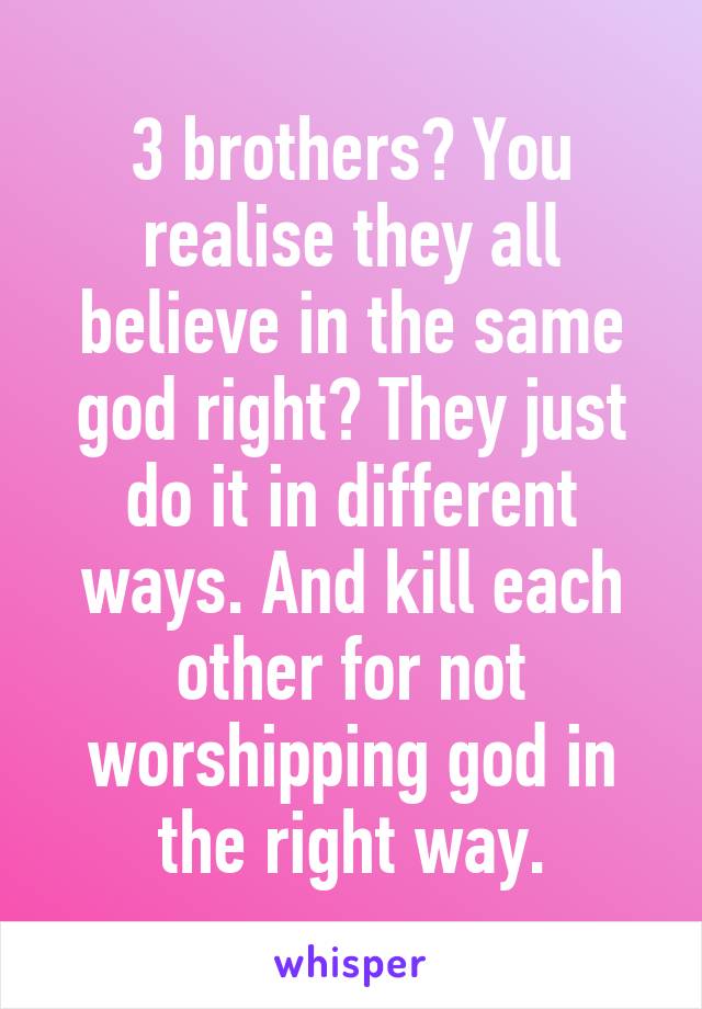 3 brothers? You realise they all believe in the same god right? They just do it in different ways. And kill each other for not worshipping god in the right way.