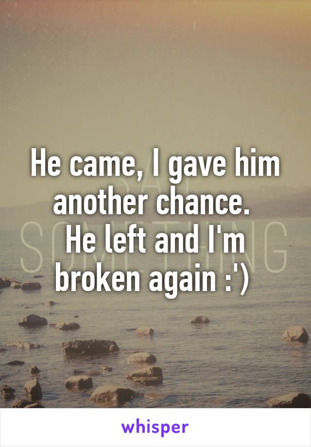 He came, I gave him another chance. 
He left and I'm broken again :') 