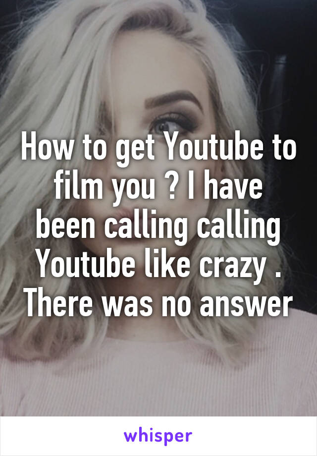 How to get Youtube to film you ? I have been calling calling Youtube like crazy . There was no answer