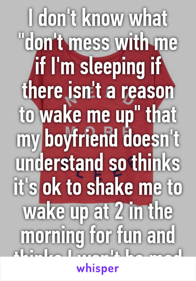 I don't know what "don't mess with me if I'm sleeping if there isn't a reason to wake me up" that my boyfriend doesn't understand so thinks it's ok to shake me to wake up at 2 in the morning for fun and thinks I won't be mad