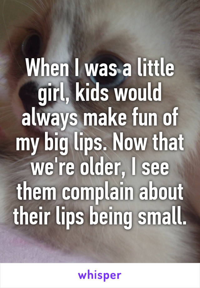 When I was a little girl, kids would always make fun of my big lips. Now that we're older, I see them complain about their lips being small.