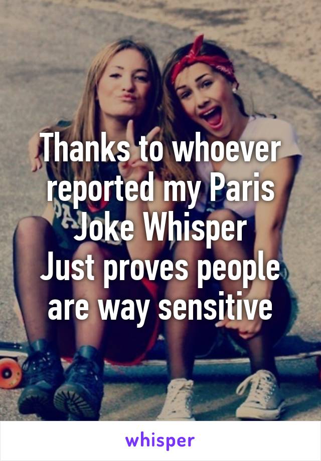 Thanks to whoever reported my Paris Joke Whisper
Just proves people are way sensitive