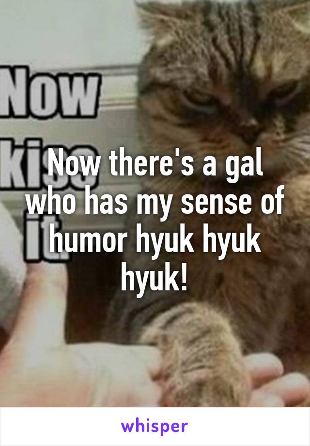 Now there's a gal who has my sense of humor hyuk hyuk hyuk!