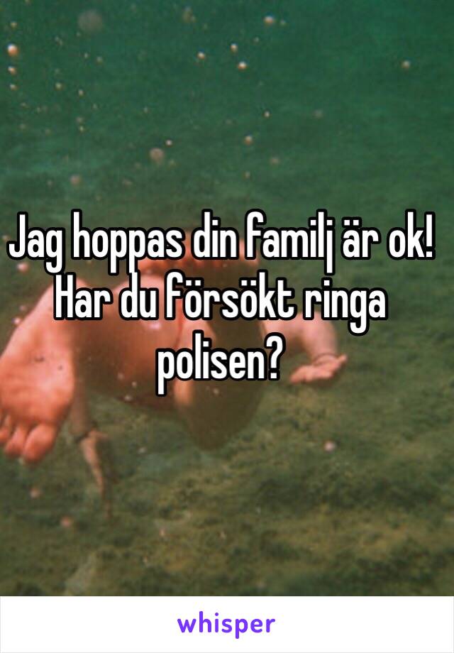 Jag hoppas din familj är ok! Har du försökt ringa polisen?