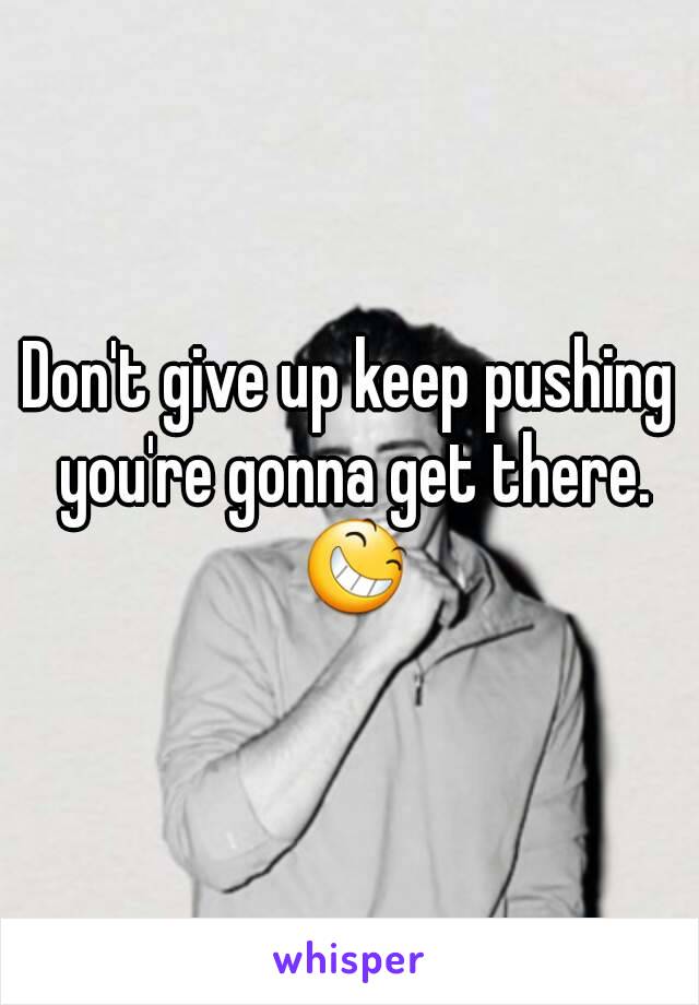 Don't give up keep pushing you're gonna get there. 😆