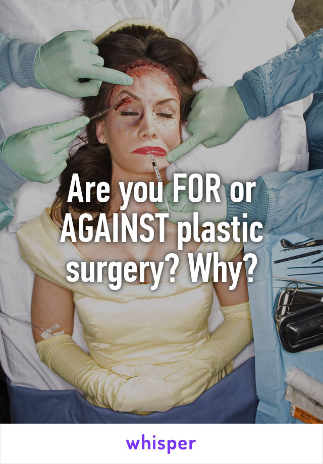 Are you FOR or AGAINST plastic surgery? Why?