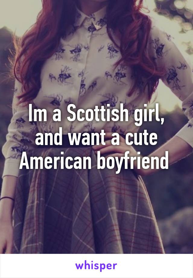 Im a Scottish girl, and want a cute American boyfriend 