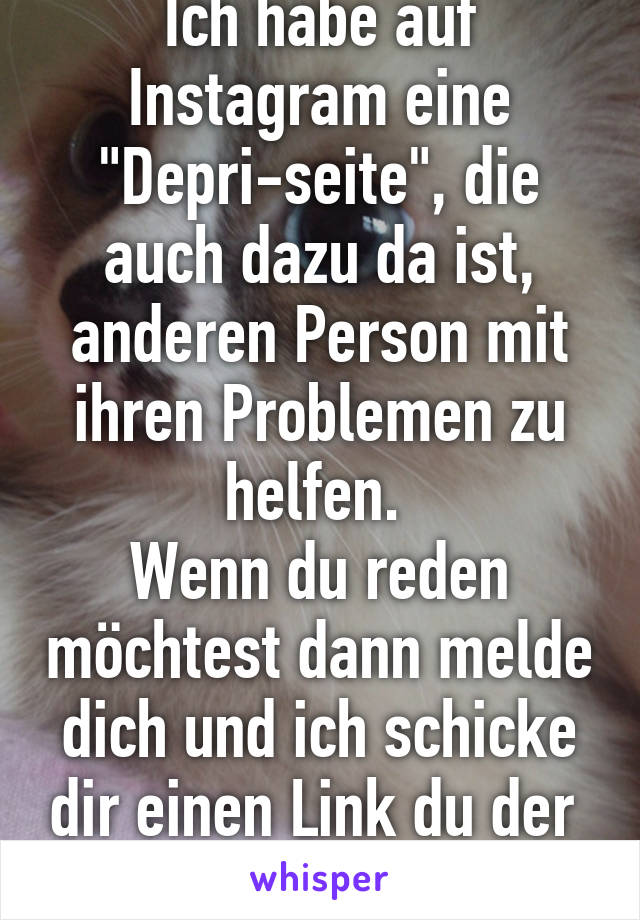 Ich habe auf Instagram eine "Depri-seite", die auch dazu da ist, anderen Person mit ihren Problemen zu helfen. 
Wenn du reden möchtest dann melde dich und ich schicke dir einen Link du der  Seite:) 