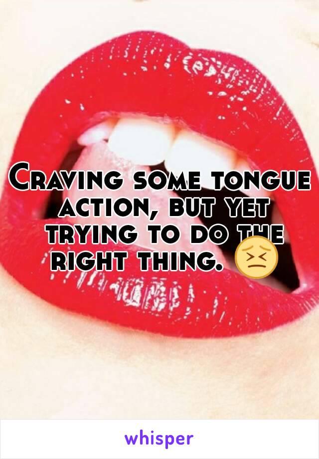 Craving some tongue action, but yet trying to do the right thing. 😣