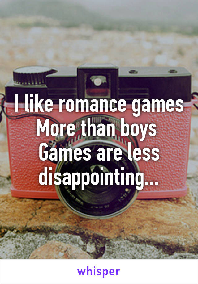 I like romance games
More than boys 
Games are less disappointing...