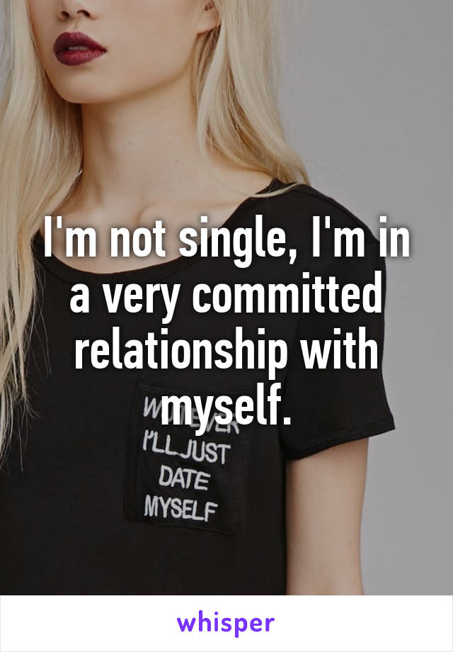 I'm not single, I'm in a very committed relationship with myself.