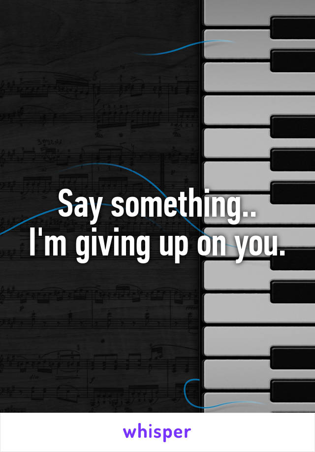 Say something..
I'm giving up on you.