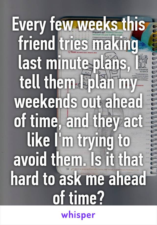 Every few weeks this friend tries making last minute plans, I tell them I plan my weekends out ahead of time, and they act like I'm trying to avoid them. Is it that hard to ask me ahead of time?