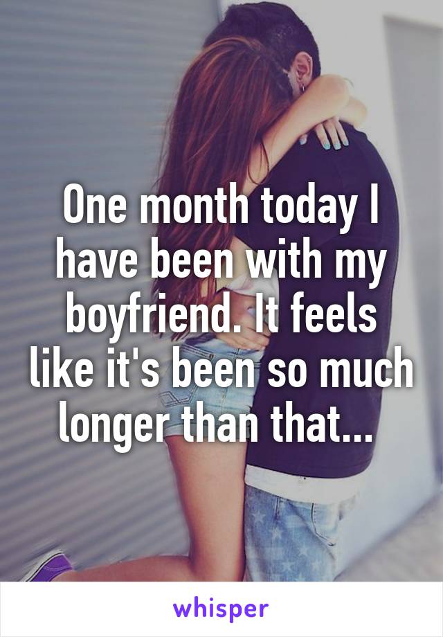 One month today I have been with my boyfriend. It feels like it's been so much longer than that... 