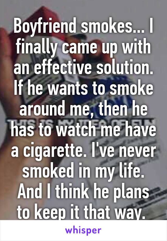 Boyfriend smokes... I finally came up with an effective solution. If he wants to smoke around me, then he has to watch me have a cigarette. I've never smoked in my life. And I think he plans to keep it that way. 