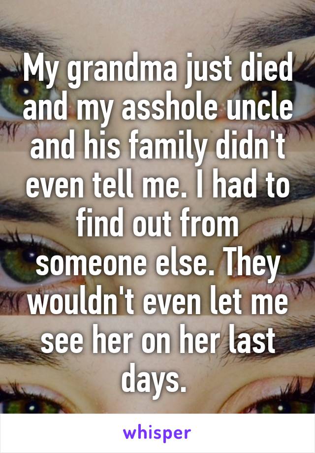 My grandma just died and my asshole uncle and his family didn't even tell me. I had to find out from someone else. They wouldn't even let me see her on her last days. 