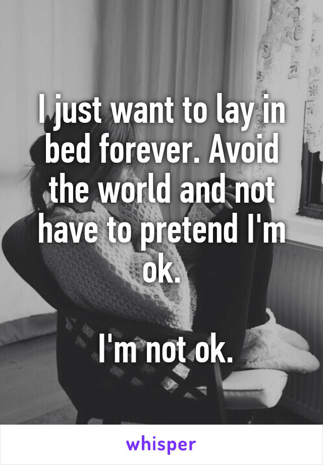 I just want to lay in bed forever. Avoid the world and not have to pretend I'm ok.

 I'm not ok.