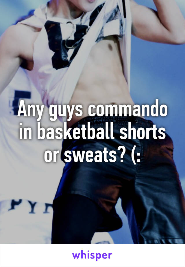 Any guys commando in basketball shorts or sweats? (: