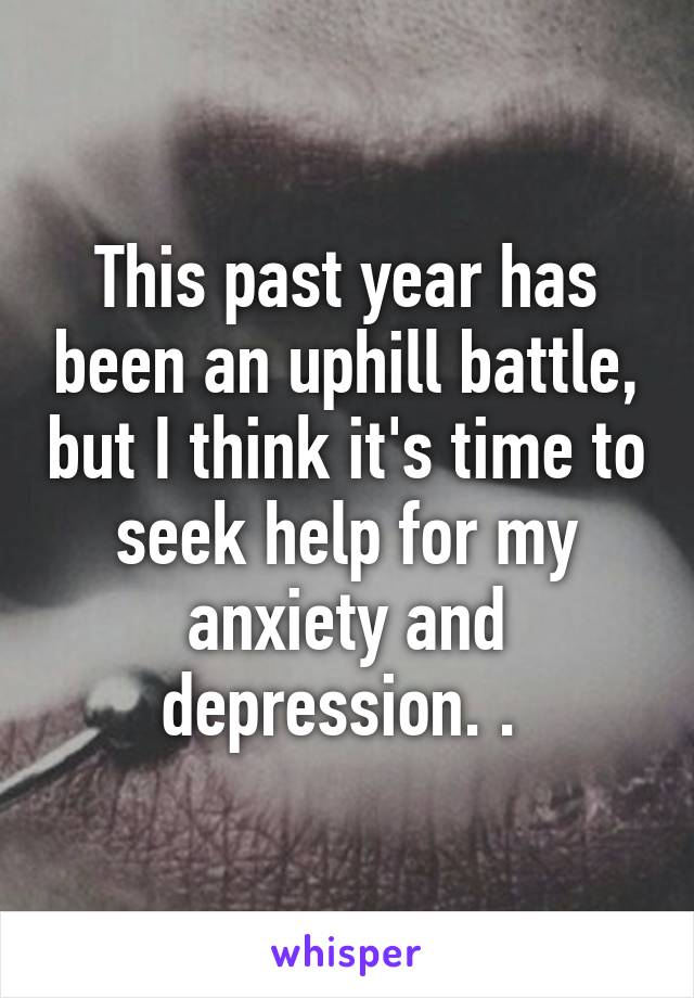 This past year has been an uphill battle, but I think it's time to seek help for my anxiety and depression. . 